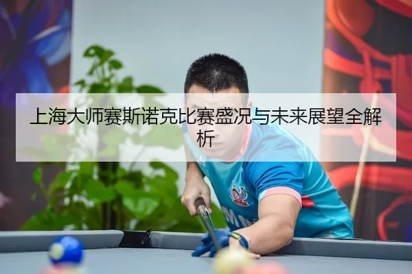 上海大师赛斯诺克比赛盛况与未来展望全解析